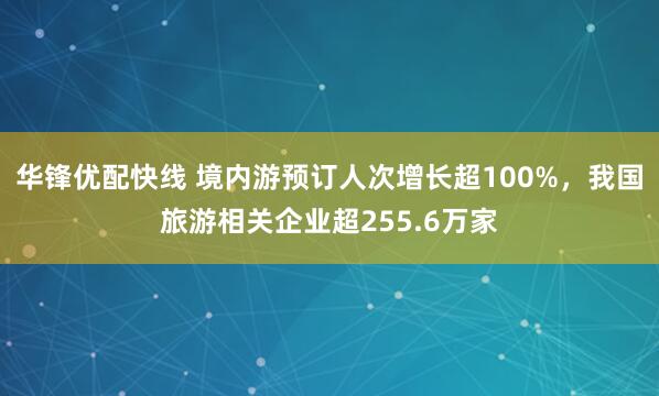 华锋优配快线 境内游预订人次增长超100%，我国旅游相关企业超255.6万家