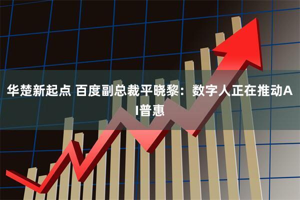 华楚新起点 百度副总裁平晓黎：数字人正在推动AI普惠