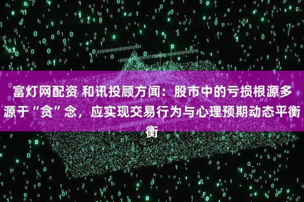 富灯网配资 和讯投顾方闻：股市中的亏损根源多源于“贪”念，应实现交易行为与心理预期动态平衡