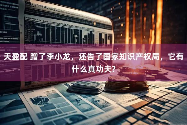 天盈配 蹭了李小龙，还告了国家知识产权局，它有什么真功夫?