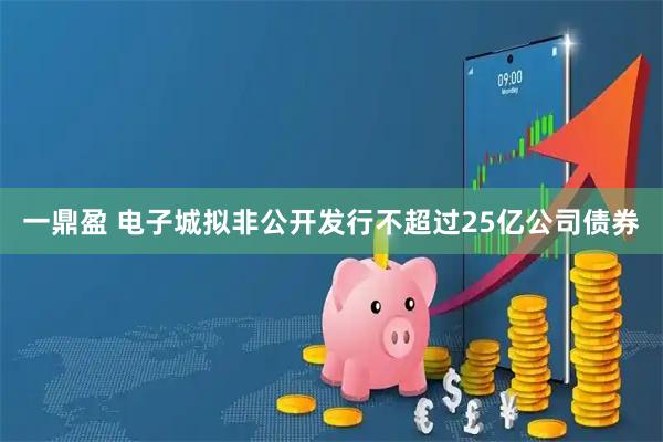 一鼎盈 电子城拟非公开发行不超过25亿公司债券