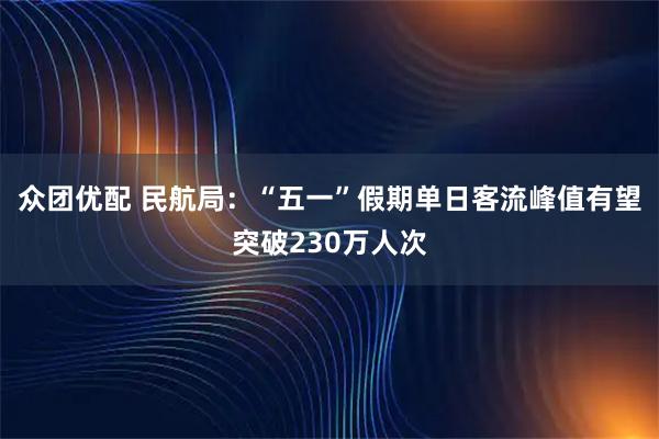 众团优配 民航局：“五一”假期单日客流峰值有望突破230万人次