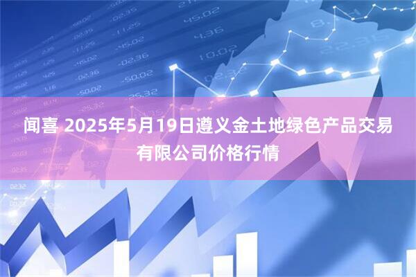 闻喜 2025年5月19日遵义金土地绿色产品交易有限公司价格行情
