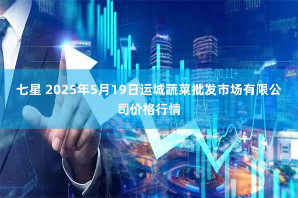 七星 2025年5月19日运城蔬菜批发市场有限公司价格行情