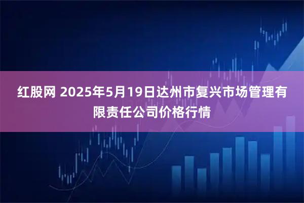 红股网 2025年5月19日达州市复兴市场管理有限责任公司价格行情
