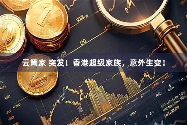云管家 突发！香港超级家族，意外生变！