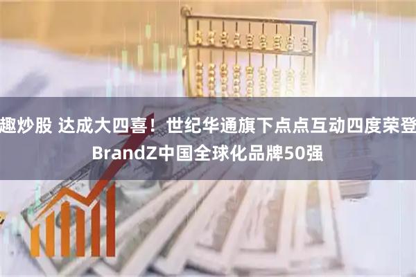 趣炒股 达成大四喜！世纪华通旗下点点互动四度荣登BrandZ中国全球化品牌50强