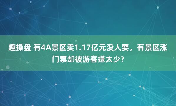 趣操盘 有4A景区卖1.17亿元没人要，有景区涨门票却被游客嫌太少?