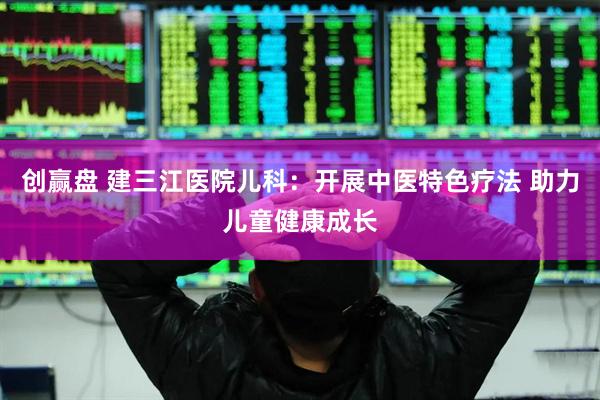 创赢盘 建三江医院儿科：开展中医特色疗法 助力儿童健康成长