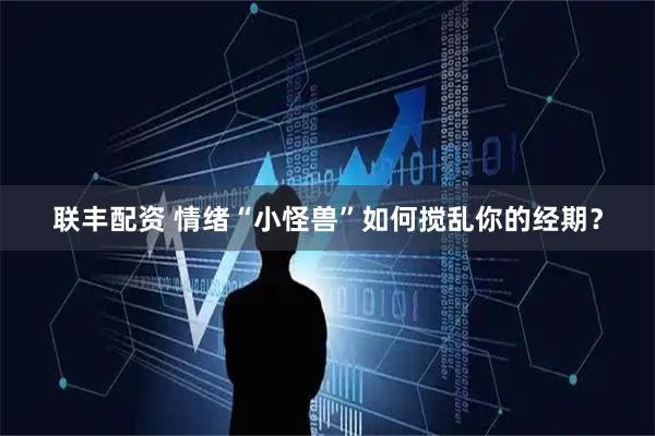 联丰配资 情绪“小怪兽”如何搅乱你的经期？
