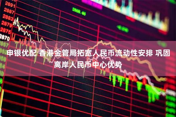 申银优配 香港金管局拓宽人民币流动性安排 巩固离岸人民币中心优势