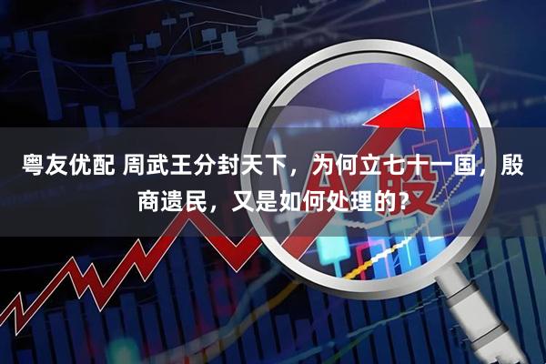 粤友优配 周武王分封天下，为何立七十一国，殷商遗民，又是如何处理的？