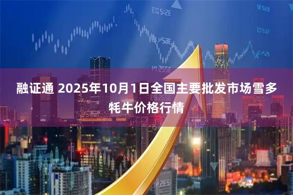 融证通 2025年10月1日全国主要批发市场雪多牦牛价格行情