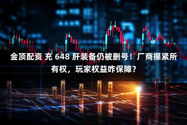 金顶配资 充 648 肝装备仍被删号！厂商攥紧所有权，玩家权益咋保障？