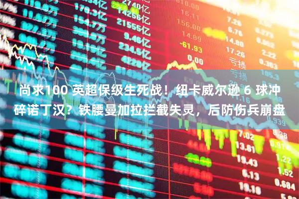 尚求100 英超保级生死战！纽卡威尔逊 6 球冲碎诺丁汉？铁腰曼加拉拦截失灵，后防伤兵崩盘