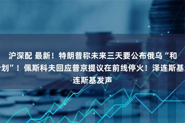 沪深配 最新！特朗普称未来三天要公布俄乌“和平计划”！佩斯科夫回应普京提议在前线停火！泽连斯基发声