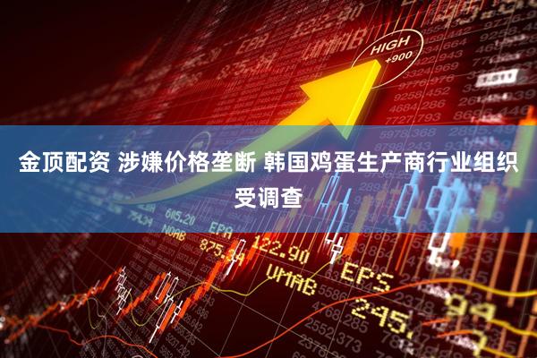 金顶配资 涉嫌价格垄断 韩国鸡蛋生产商行业组织受调查