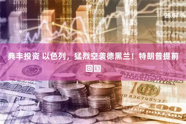 典丰投资 以色列，猛烈空袭德黑兰！特朗普提前回国