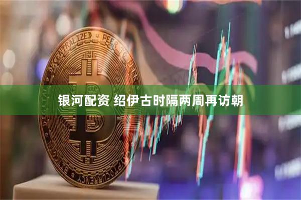 银河配资 绍伊古时隔两周再访朝