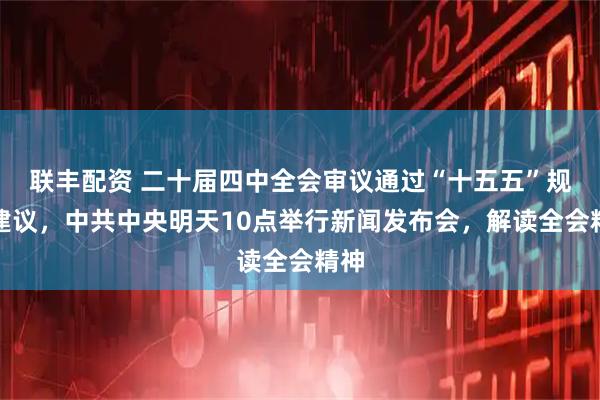 联丰配资 二十届四中全会审议通过“十五五”规划建议，中共中央明天10点举行新闻发布会，解读全会精神