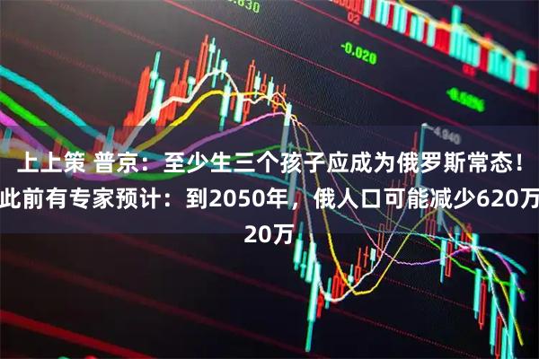上上策 普京：至少生三个孩子应成为俄罗斯常态！此前有专家预计：到2050年，俄人口可能减少620万