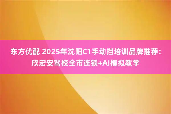 东方优配 2025年沈阳C1手动挡培训品牌推荐：欣宏安驾校全市连锁+AI模拟教学