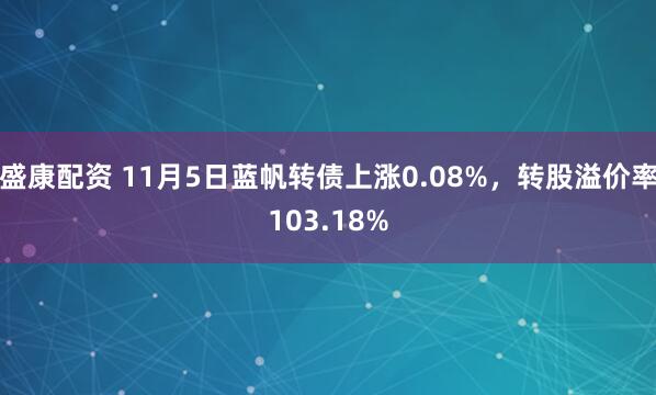 盛康配资 11月5日蓝帆转债上涨0.08%，转股溢价率103.18%