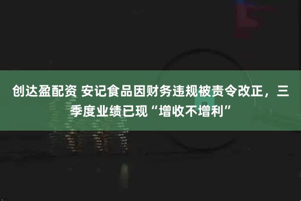 创达盈配资 安记食品因财务违规被责令改正，三季度业绩已现“增收不增利”