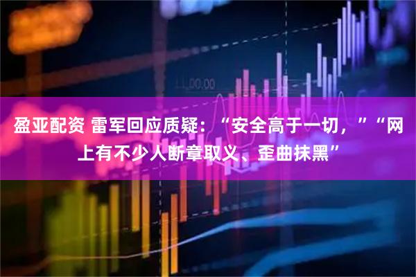 盈亚配资 雷军回应质疑：“安全高于一切，”“网上有不少人断章取义、歪曲抹黑”