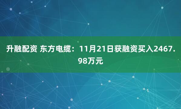 升融配资 东方电缆：11月21日获融资买入2467.98万元