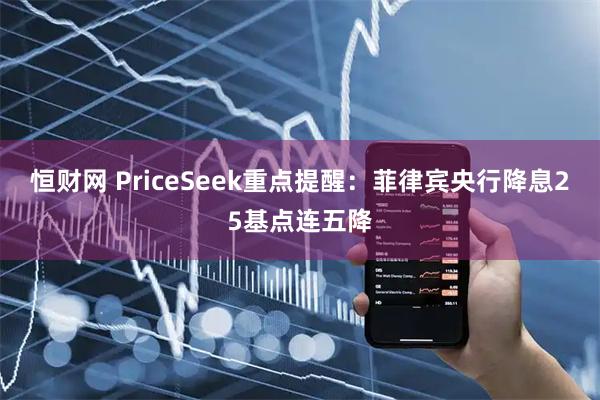 恒财网 PriceSeek重点提醒：菲律宾央行降息25基点连五降