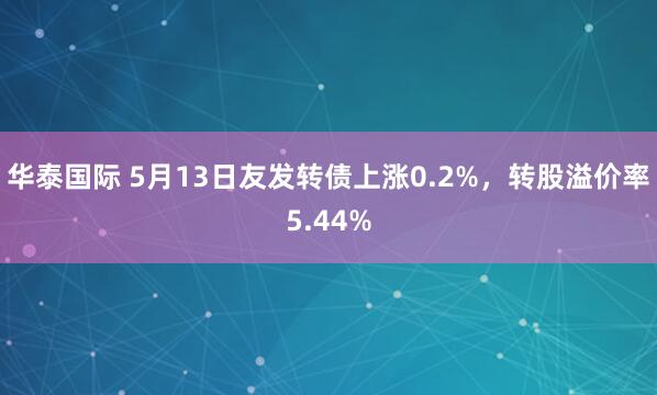 华泰国际 5月13日友发转债上涨0.2%，转股溢价率5.44%