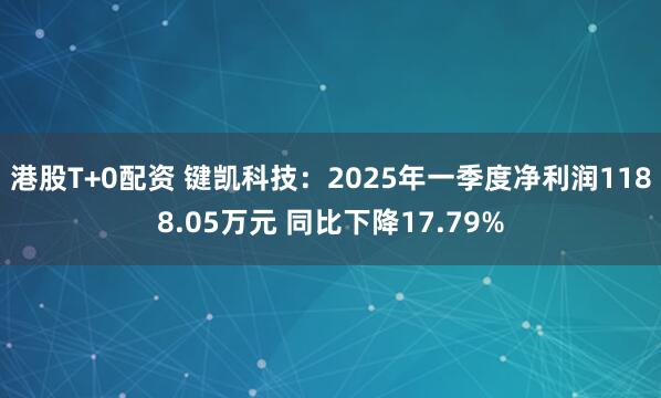 港股T+0配资 键凯科技：2025年一季度净利润1188.05万元 同比下降17.79%