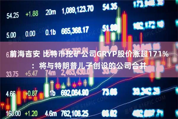 前海吉安 比特币挖矿公司GRYP股价涨超171%：将与特朗普儿子创设的公司合并