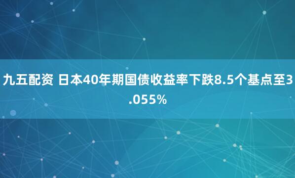 九五配资 日本40年期国债收益率下跌8.5个基点至3.055%