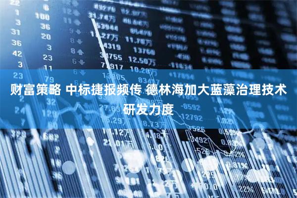 财富策略 中标捷报频传 德林海加大蓝藻治理技术研发力度