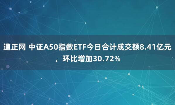 道正网 中证A50指数ETF今日合计成交额8.41亿元，环比增加30.72%