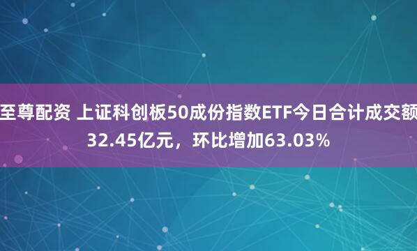至尊配资 上证科创板50成份指数ETF今日合计成交额32.45亿元，环比增加63.03%