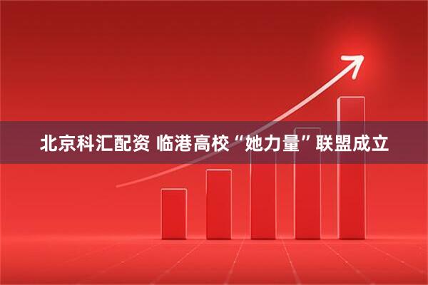 北京科汇配资 临港高校“她力量”联盟成立