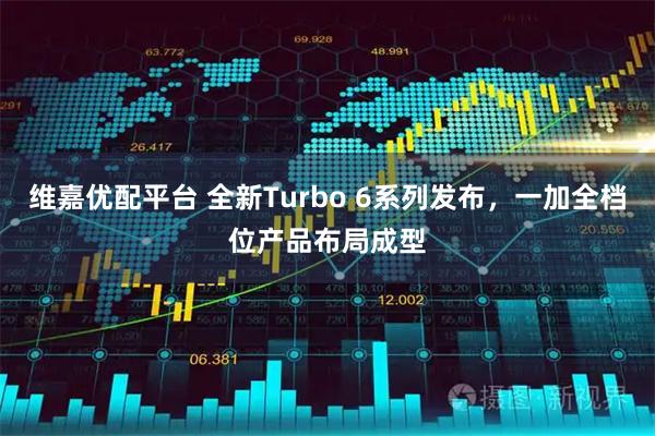 维嘉优配平台 全新Turbo 6系列发布，一加全档位产品布局成型