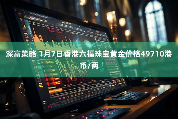 深富策略 1月7日香港六福珠宝黄金价格49710港币/两