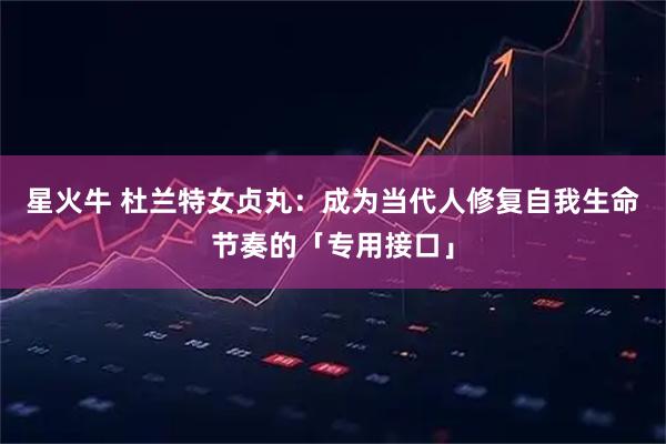 星火牛 杜兰特女贞丸：成为当代人修复自我生命节奏的「专用接口」