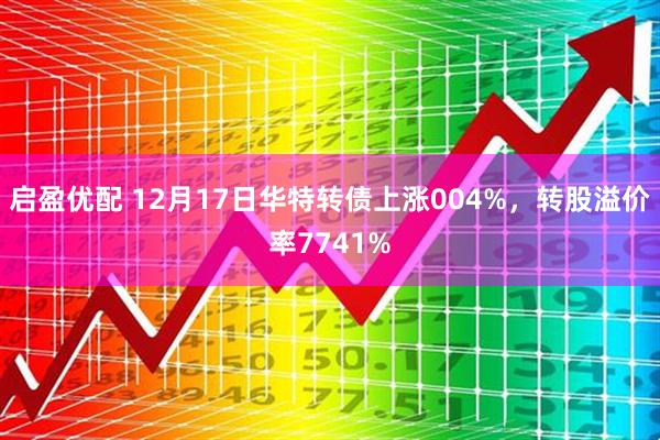 启盈优配 12月17日华特转债上涨004%，转股溢价率7741%