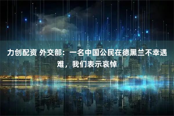 力创配资 外交部：一名中国公民在德黑兰不幸遇难，我们表示哀悼