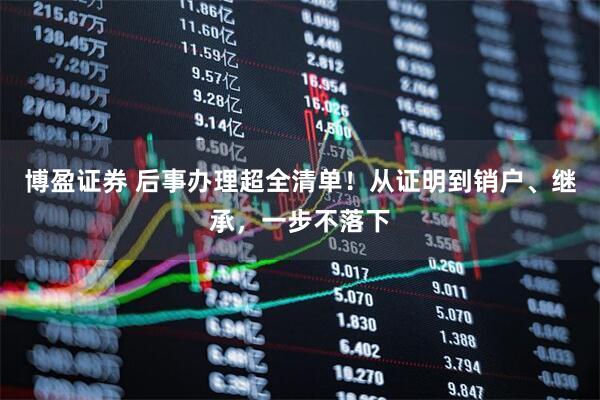 博盈证券 后事办理超全清单！从证明到销户、继承，一步不落下