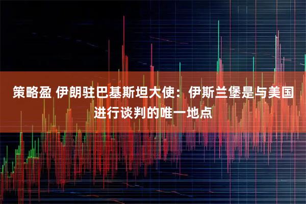 策略盈 伊朗驻巴基斯坦大使：伊斯兰堡是与美国进行谈判的唯一地点