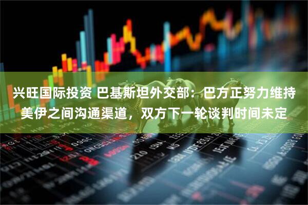 兴旺国际投资 巴基斯坦外交部：巴方正努力维持美伊之间沟通渠道，双方下一轮谈判时间未定
