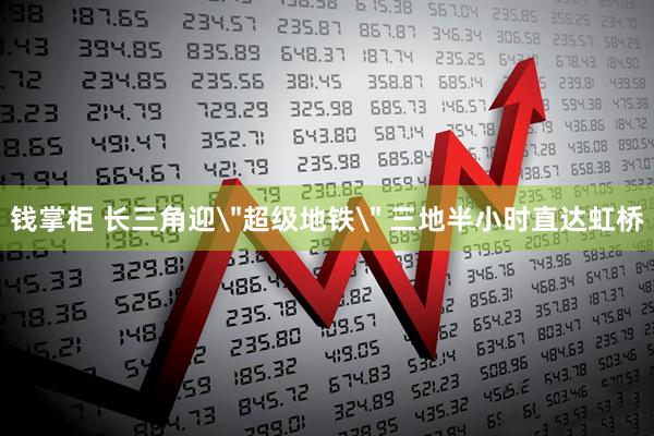 钱掌柜 长三角迎＂超级地铁＂ 三地半小时直达虹桥