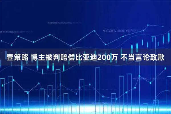 壹策略 博主被判赔偿比亚迪200万 不当言论致歉