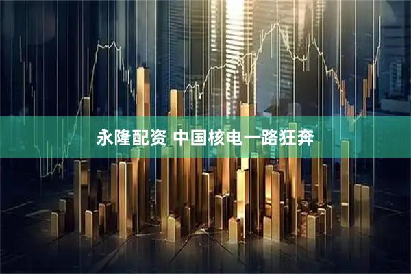 永隆配资 中国核电一路狂奔
